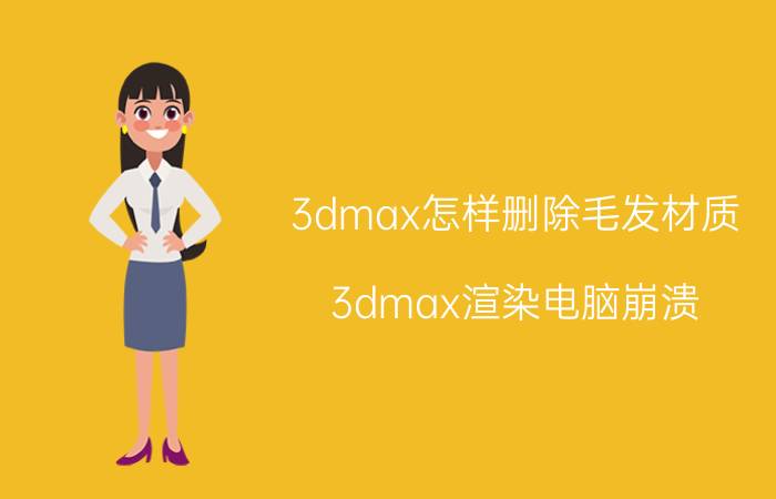 3dmax怎样删除毛发材质 3dmax渲染电脑崩溃？